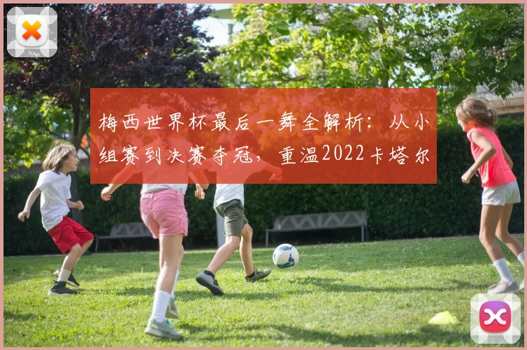 梅西世界杯最后一舞全解析：从小组赛到决赛夺冠，重温2022卡塔尔的传奇历程