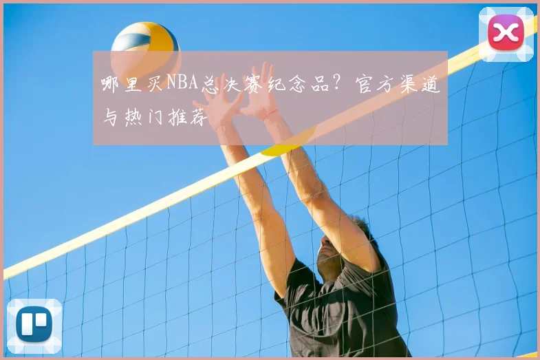 哪里买NBA总决赛纪念品?官方渠道与热门推荐
