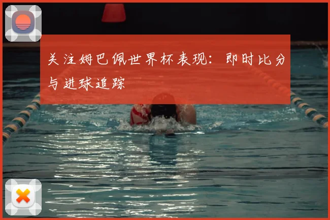关注姆巴佩世界杯表现：即时比分与进球追踪