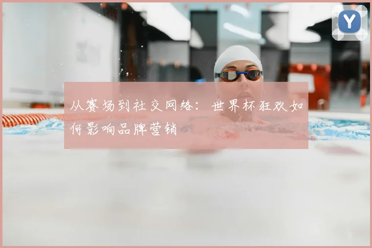 从赛场到社交网络:世界杯狂欢如何影响品牌营销