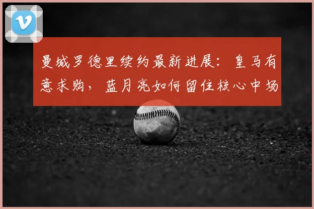 曼城罗德里续约最新进展：皇马有意求购，蓝月亮如何留住核心中场？