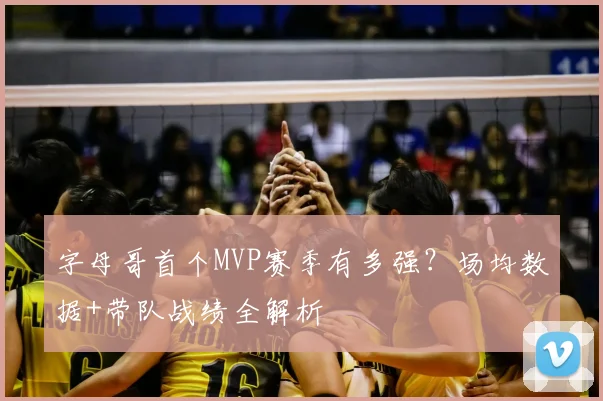 字母哥首个MVP赛季有多强？场均数据+带队战绩全解析