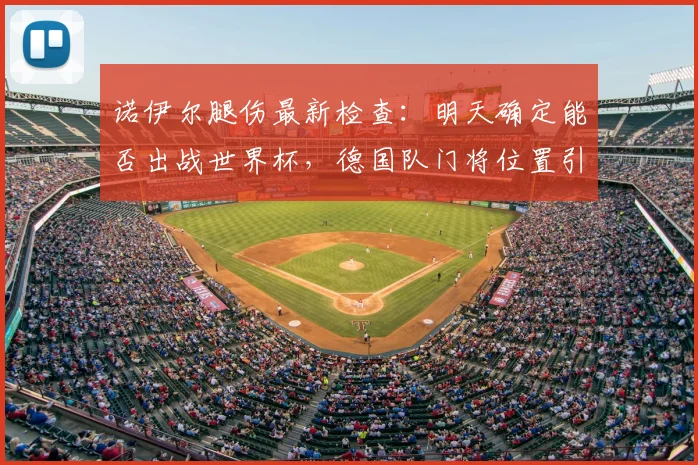 诺伊尔腿伤最新检查：明天确定能否出战世界杯，德国队门将位置引关注