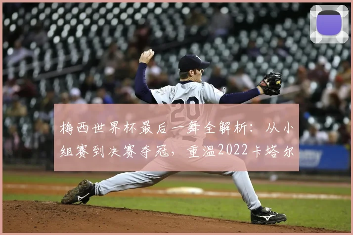 梅西世界杯最后一舞全解析：从小组赛到决赛夺冠，重温2022卡塔尔的传奇历程