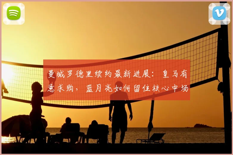 曼城罗德里续约最新进展：皇马有意求购，蓝月亮如何留住核心中场？