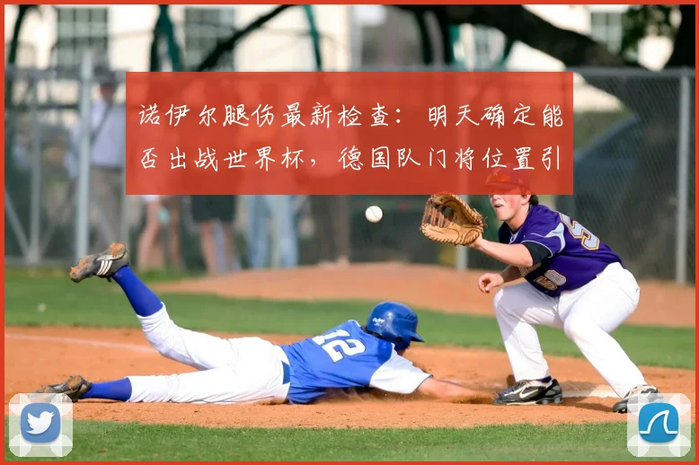 诺伊尔腿伤最新检查：明天确定能否出战世界杯，德国队门将位置引关注