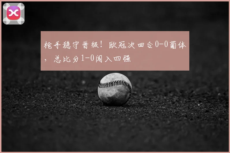 枪手稳守晋级!欧冠次回合0-0葡体,总比分1-0闯入四强