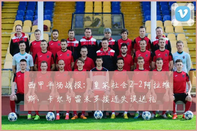 西甲半场战报:皇家社会2-2阿拉维斯,卡尔与雷米罗接连失误送礼