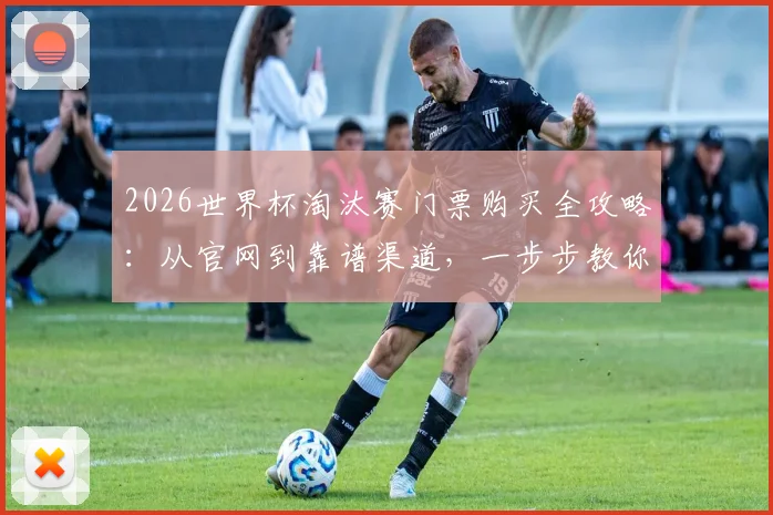 2026世界杯淘汰赛门票购买全攻略：从官网到靠谱渠道，一步步教你成功购票