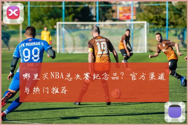 哪里买NBA总决赛纪念品？官方渠道与热门推荐