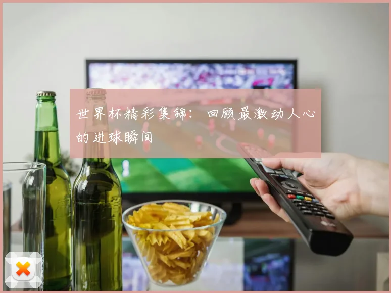 世界杯精彩集锦：回顾最激动人心的进球瞬间