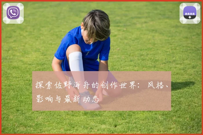 探索佐野海舟的创作世界：风格、影响与最新动态