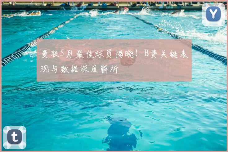 曼联5月最佳球员揭晓!B费关键表现与数据深度解析