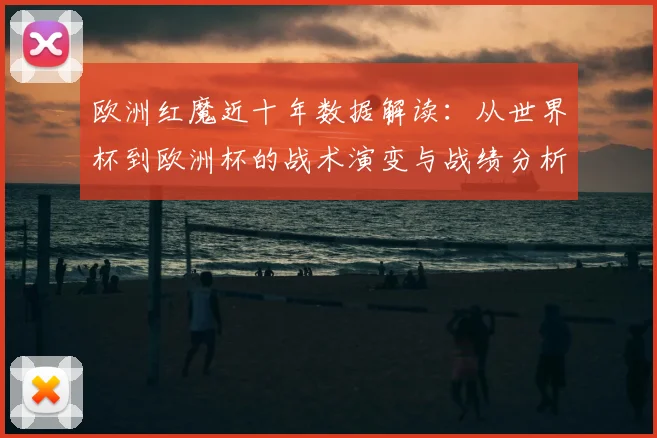 欧洲红魔近十年数据解读：从世界杯到欧洲杯的战术演变与战绩分析