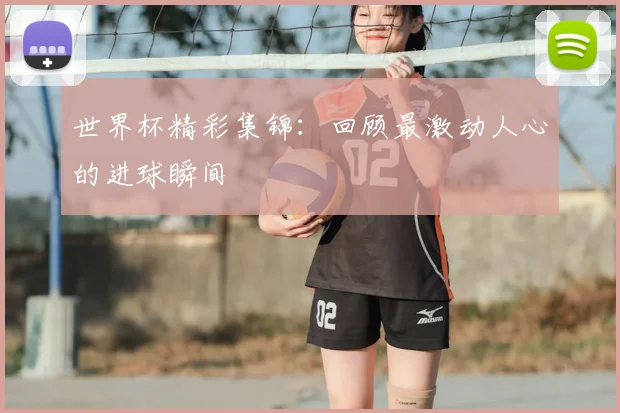 世界杯精彩集锦：回顾最激动人心的进球瞬间