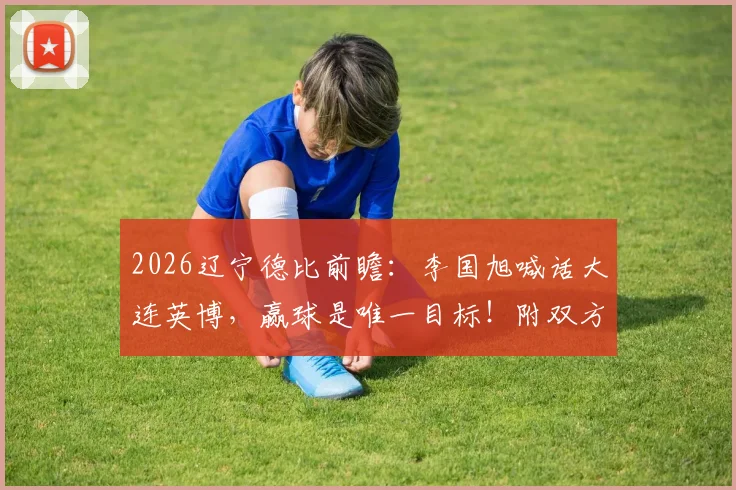 2026辽宁德比前瞻：李国旭喊话大连英博，赢球是唯一目标！附双方历史战绩与战术解析