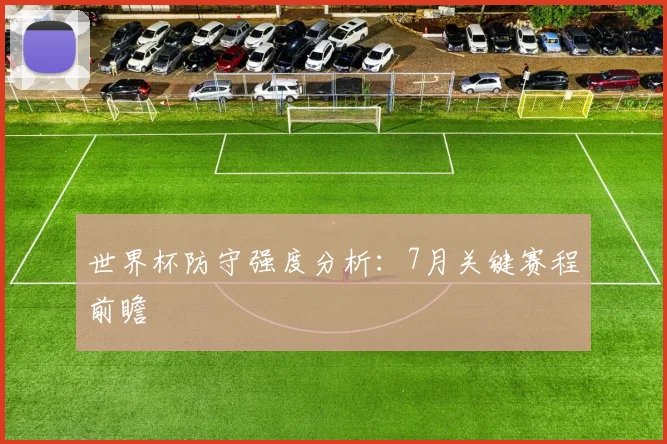 世界杯防守强度分析:7月关键赛程前瞻