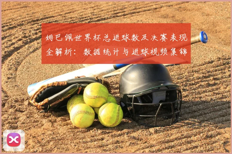 姆巴佩世界杯总进球数及决赛表现全解析:数据统计与进球视频集锦