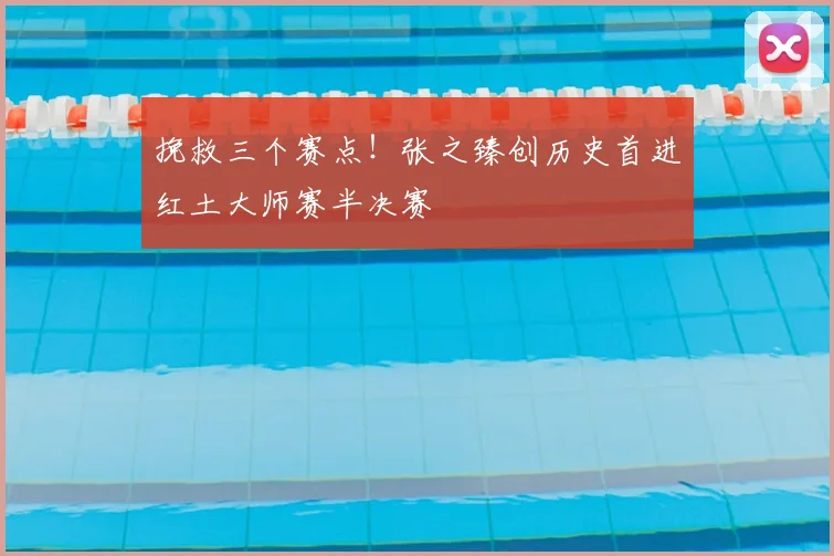 挽救三个赛点！张之臻创历史首进红土大师赛半决赛