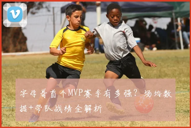 字母哥首个MVP赛季有多强?场均数据+带队战绩全解析