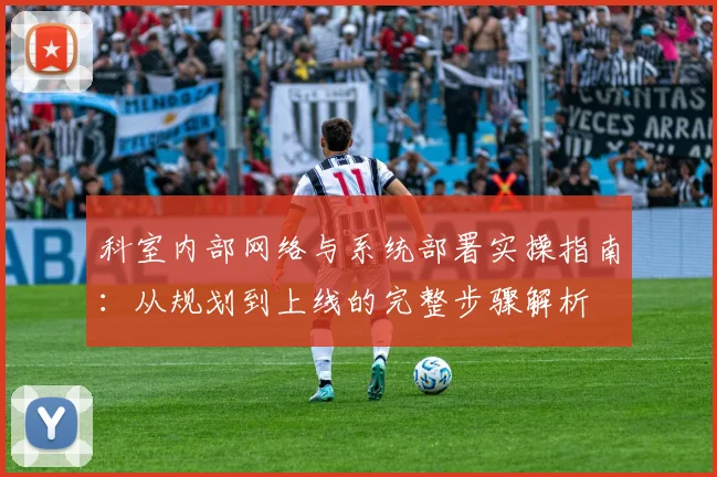 科室内部网络与系统部署实操指南：从规划到上线的完整步骤解析